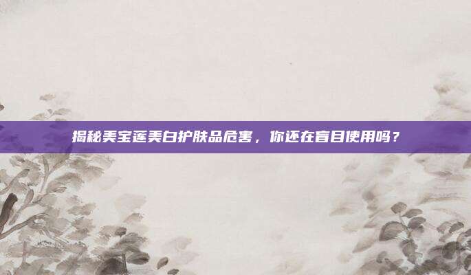 揭秘美宝莲美白护肤品危害,你还在盲目使用吗?