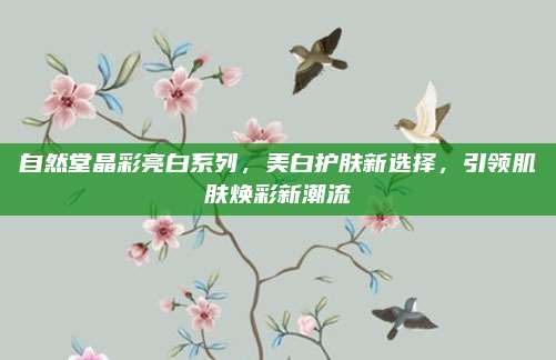 自然堂晶彩亮白系列,美白护肤新选择,引领肌肤焕彩新潮流