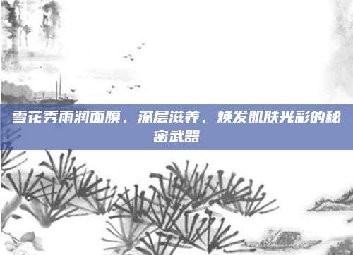 雪花秀雨润面膜,深层滋养,焕发肌肤光彩的秘密武器