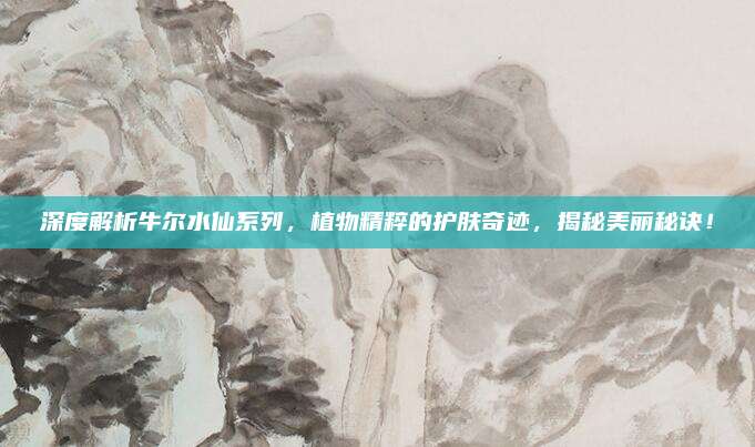 深度解析牛尔水仙系列,植物精粹的护肤奇迹,揭秘美丽秘诀!