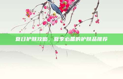 夏日护肤攻略,夏季必备的护肤品推荐