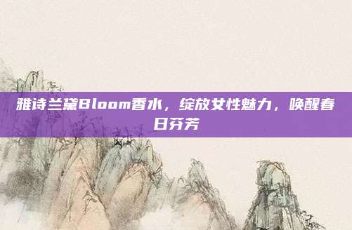 雅诗兰黛Bloom香水,绽放女性魅力,唤醒春日芬芳