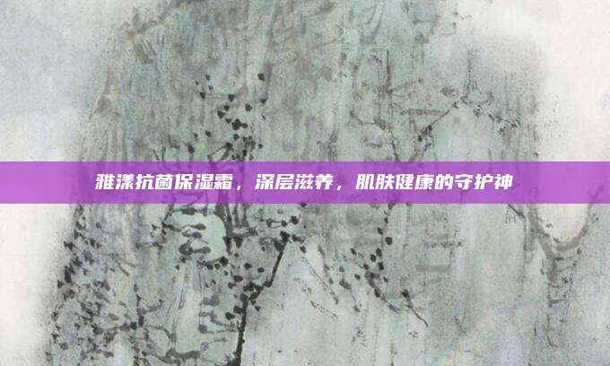 雅漾抗菌保湿霜,深层滋养,肌肤健康的守护神