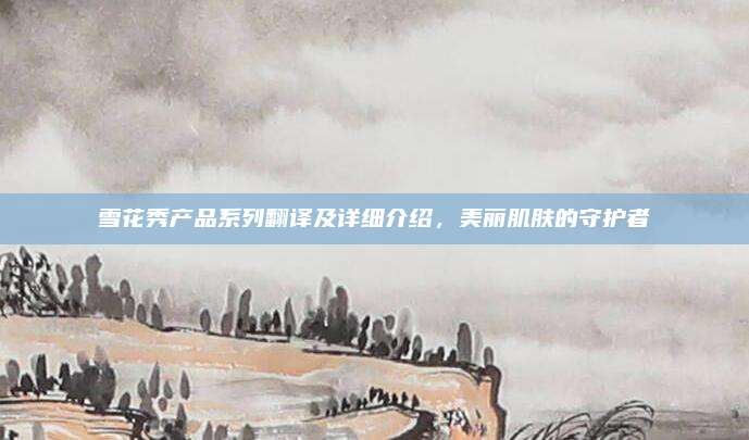 雪花秀产品系列翻译及详细介绍，美丽肌肤的守护者