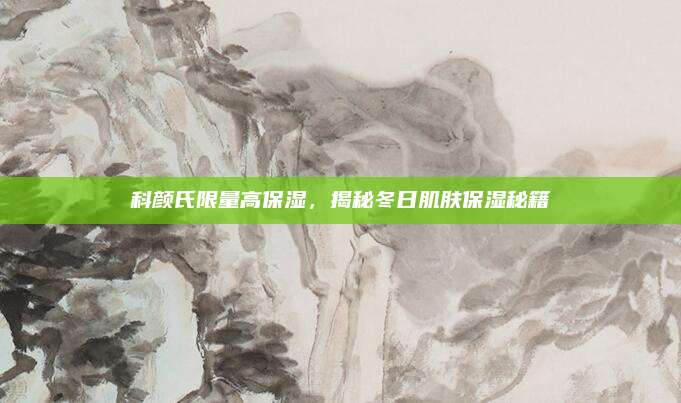 科颜氏限量高保湿，揭秘冬日肌肤保湿秘籍