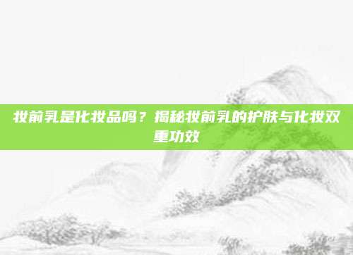妆前乳是化妆品吗？揭秘妆前乳的护肤与化妆双重功效