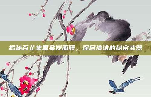 揭秘百芷集黑金炭面膜,深层清洁的秘密武器