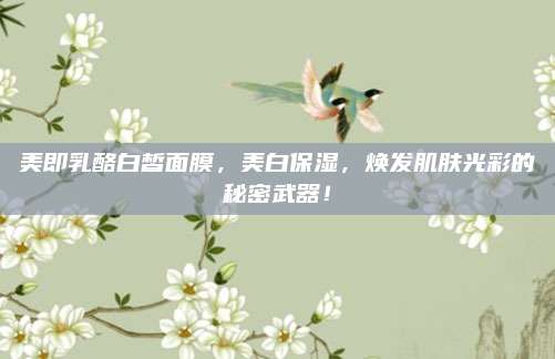 美即乳酪白皙面膜,美白保湿,焕发肌肤光彩的秘密武器!