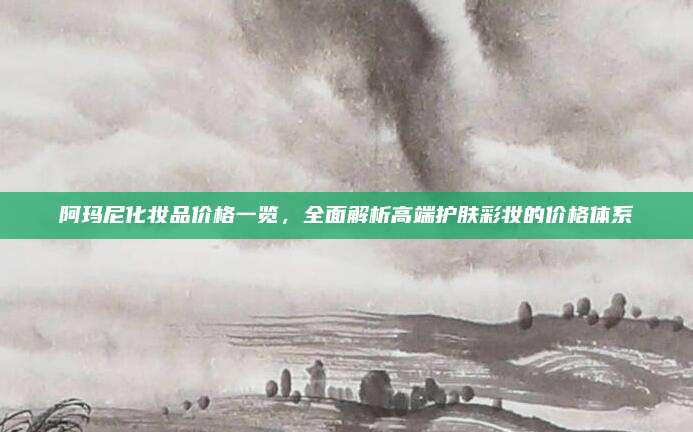 阿玛尼化妆品价格一览,全面解析高端护肤彩妆的价格体系