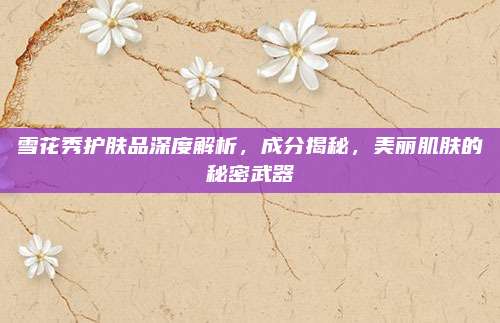 雪花秀护肤品深度解析,成分揭秘,美丽肌肤的秘密武器