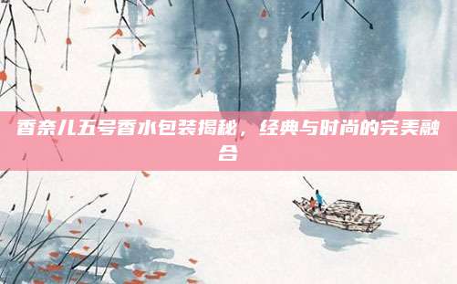 香奈儿五号香水包装揭秘，经典与时尚的完美融合