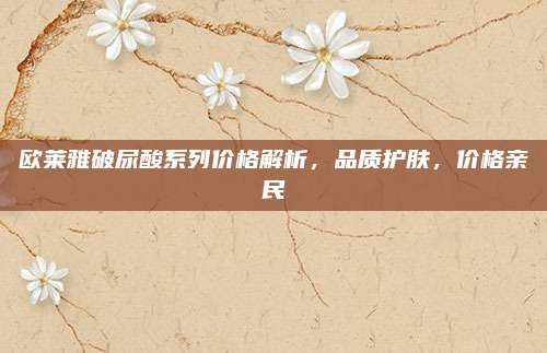 欧莱雅破尿酸系列价格解析，品质护肤，价格亲民