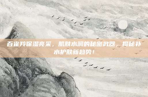 百雀羚保湿亮采，肌肤水润的秘密武器，揭秘补水护肤新趋势！