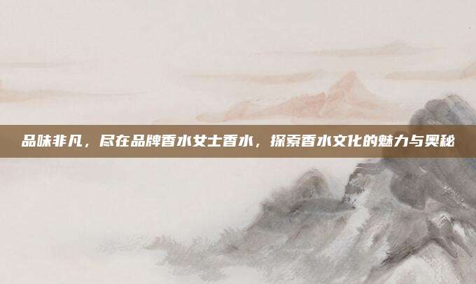 品味非凡，尽在品牌香水女士香水，探索香水文化的魅力与奥秘