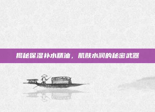 揭秘保湿补水精油，肌肤水润的秘密武器