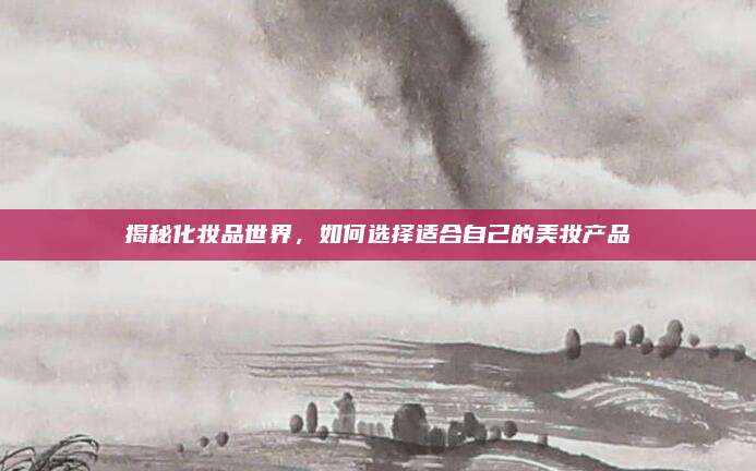 揭秘化妆品世界,如何选择适合自己的美妆产品