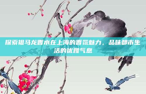 探索祖马龙香水在上海的香氛魅力，品味都市生活的优雅气息