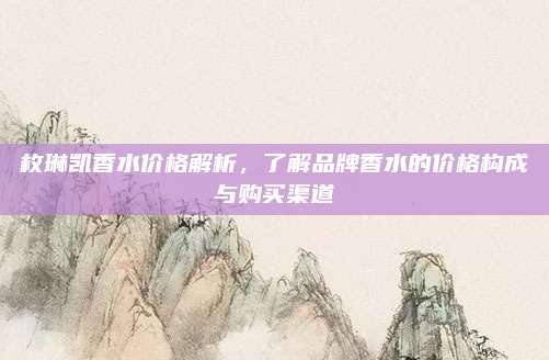 枚琳凯香水价格解析,了解品牌香水的价格构成与购买渠道