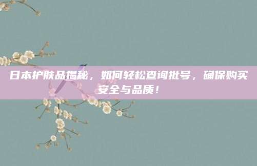 日本护肤品揭秘,如何轻松查询批号,确保购买安全与品质!