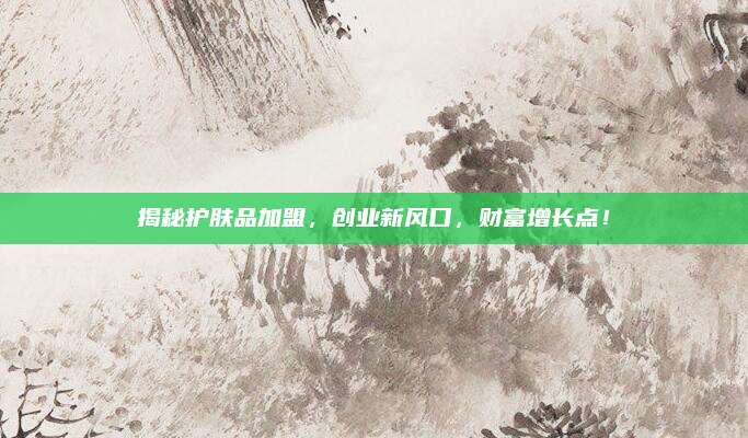 揭秘护肤品加盟，创业新风口，财富增长点！