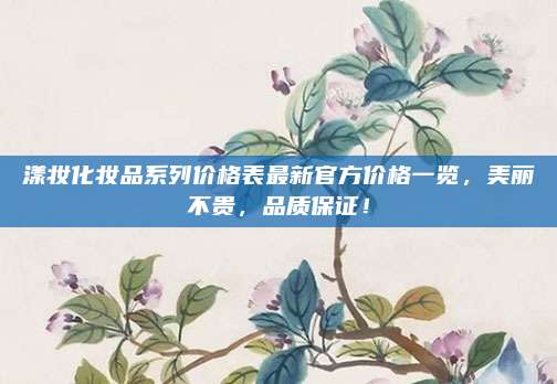 漾妆化妆品系列价格表最新官方价格一览，美丽不贵，品质保证！