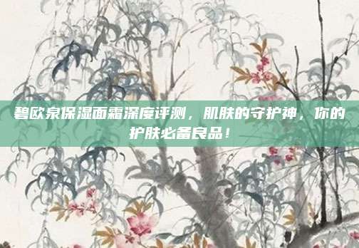 碧欧泉保湿面霜深度评测，肌肤的守护神，你的护肤必备良品！