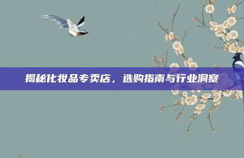 揭秘化妆品专卖店，选购指南与行业洞察