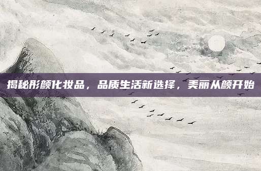揭秘彤颜化妆品，品质生活新选择，美丽从颜开始