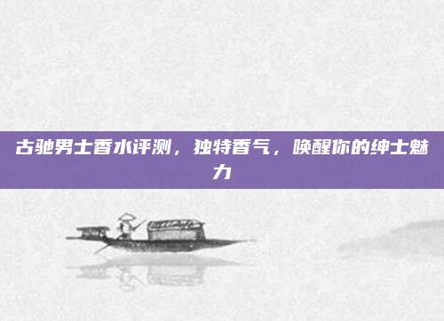 古驰男士香水评测，独特香气，唤醒你的绅士魅力