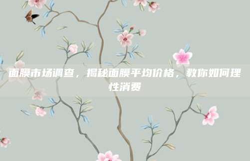 面膜市场调查，揭秘面膜平均价格，教你如何理性消费