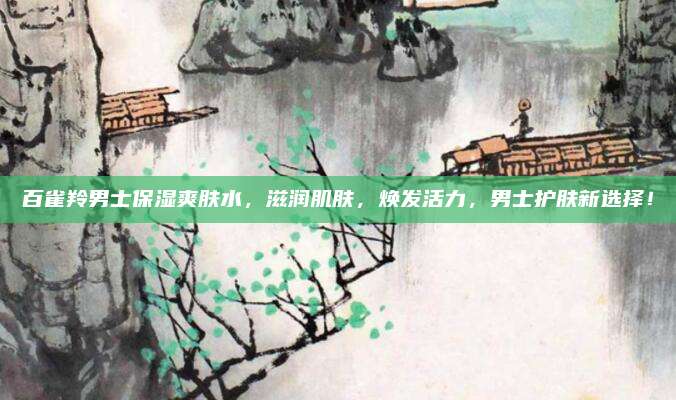 百雀羚男士保湿爽肤水，滋润肌肤，焕发活力，男士护肤新选择！