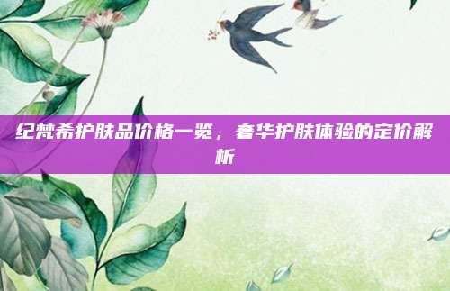 纪梵希护肤品价格一览，奢华护肤体验的定价解析
