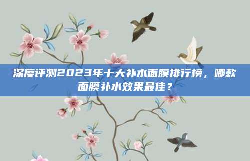 深度评测2023年十大补水面膜排行榜，哪款面膜补水效果最佳？