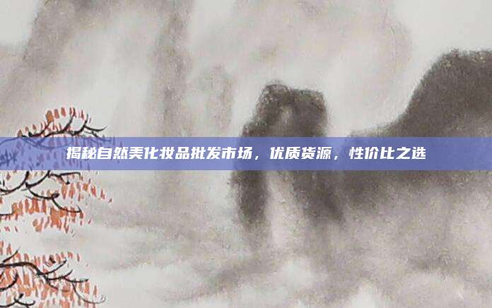 揭秘自然美化妆品批发市场,优质货源,性价比之选
