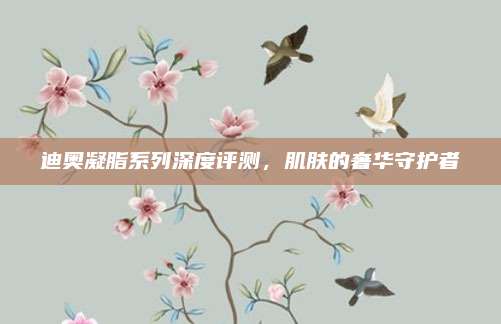 迪奥凝脂系列深度评测,肌肤的奢华守护者