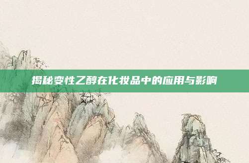 揭秘变性乙醇在化妆品中的应用与影响