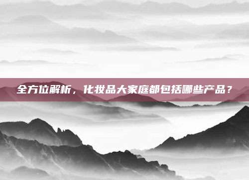 全方位解析，化妆品大家庭都包括哪些产品？