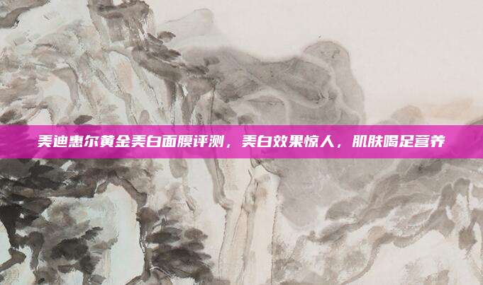 美迪惠尔黄金美白面膜评测,美白效果惊人,肌肤喝足营养