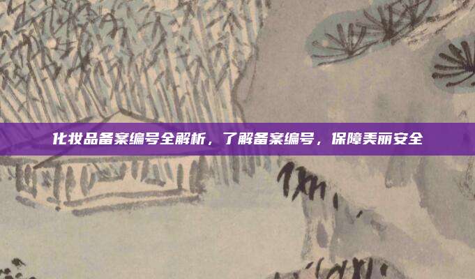化妆品备案编号全解析,了解备案编号,保障美丽安全