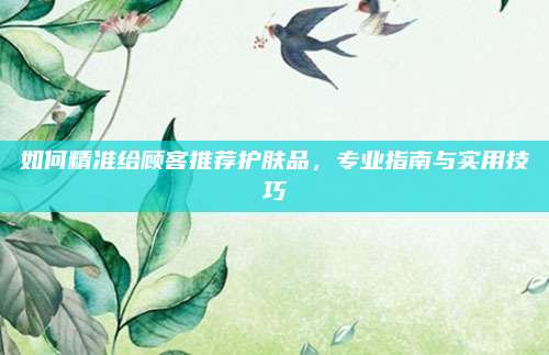 如何精准给顾客推荐护肤品,专业指南与实用技巧