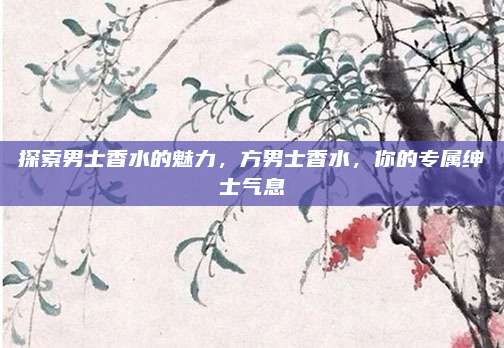 探索男士香水的魅力,方男士香水,你的专属绅士气息