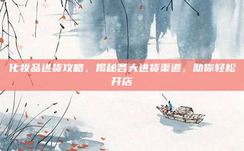 化妆品进货攻略,揭秘各大进货渠道,助你轻松开店