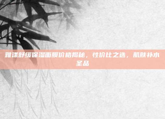 雅漾舒缓保湿面膜价格揭秘，性价比之选，肌肤补水圣品