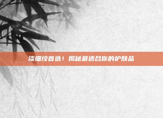 淡细纹首选！揭秘最适合你的护肤品