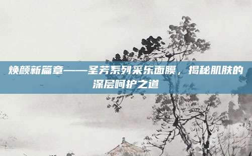 焕颜新篇章——圣芳系列采乐面膜，揭秘肌肤的深层呵护之道