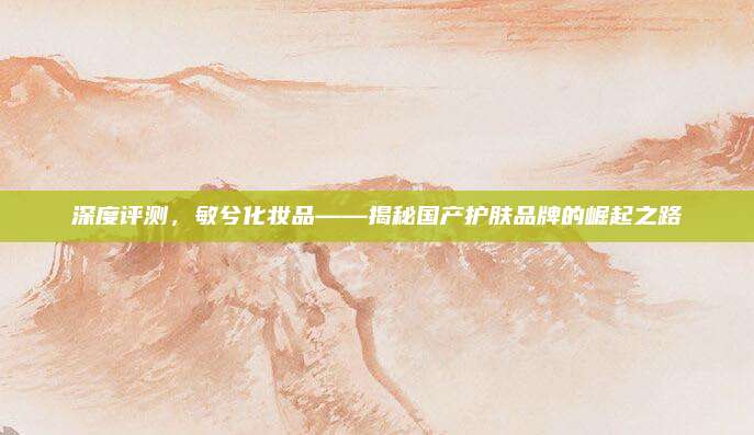 深度评测,敏兮化妆品——揭秘国产护肤品牌的崛起之路