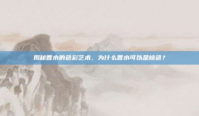 揭秘香水的色彩艺术,为什么香水可以是棕色?