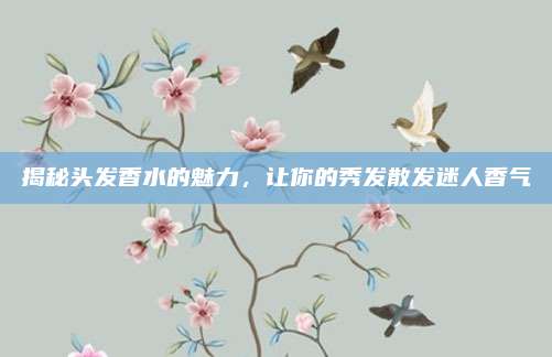 揭秘头发香水的魅力,让你的秀发散发迷人香气