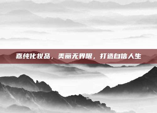 嘉纯化妆品,美丽无界限,打造自信人生