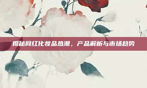 揭秘网红化妆品热潮,产品解析与市场趋势